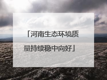 河南生态环境质量持续稳中向好