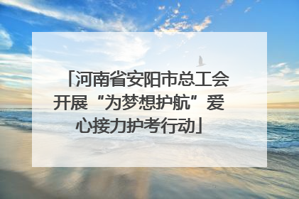 河南省安阳市总工会开展“为梦想护航”爱心接力护考行动
