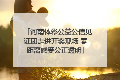 河南体彩公益公信见证团走进开奖现场 零距离感受公正透明