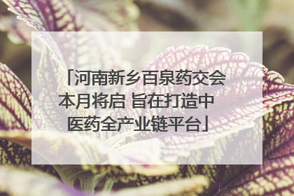 河南新乡百泉药交会本月将启 旨在打造中医药全产业链平台