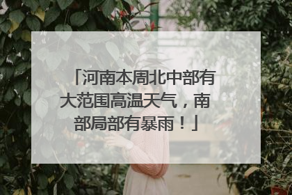 河南本周北中部有大范围高温天气，南部局部有暴雨！
