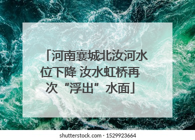 河南襄城北汝河水位下降 汝水虹桥再次“浮出”水面