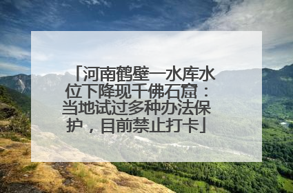 河南鹤壁一水库水位下降现千佛石窟：当地试过多种办法保护，目前禁止打卡