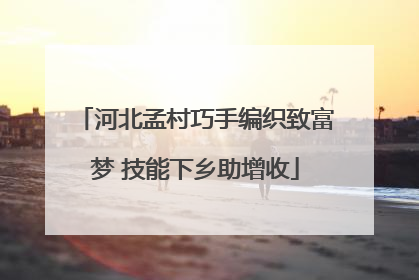 河北孟村巧手编织致富梦 技能下乡助增收