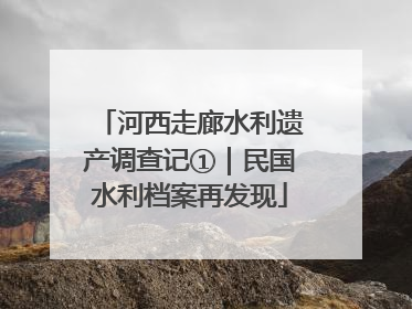 河西走廊水利遗产调查记①｜民国水利档案再发现