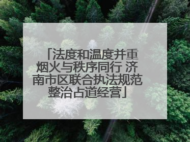 法度和温度并重 烟火与秩序同行 济南市区联合执法规范整治占道经营
