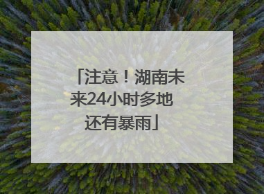 注意！湖南未来24小时多地还有暴雨