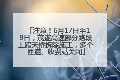 注意！6月17日至19日，茂遂高速部分路段上跨天桥拆除施工，多个匝道、收费站关闭