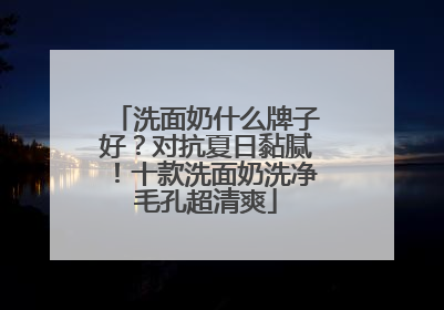 洗面奶什么牌子好？对抗夏日黏腻！十款洗面奶洗净毛孔超清爽