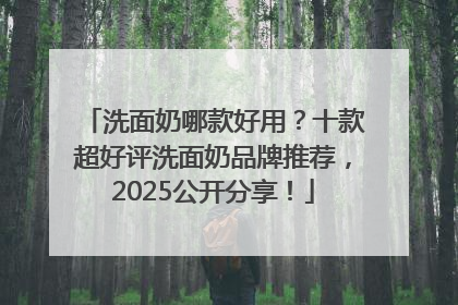 洗面奶哪款好用？十款超好评洗面奶品牌推荐，2025公开分享！