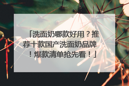 洗面奶哪款好用？推荐十款国产洗面奶品牌！爆款清单抢先看！