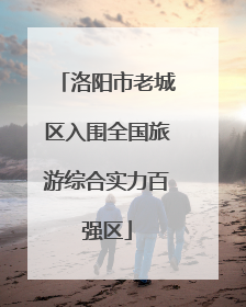 洛阳市老城区入围全国旅游综合实力百强区