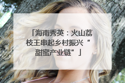 海南秀英：火山荔枝王串起乡村振兴“甜蜜产业链”