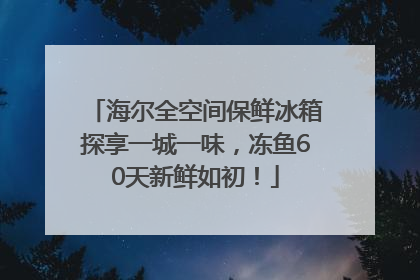 海尔全空间保鲜冰箱探享一城一味，冻鱼60天新鲜如初！