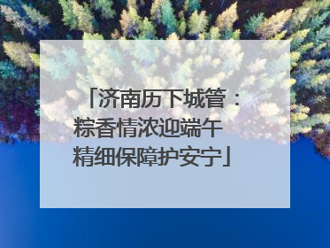 济南历下城管：粽香情浓迎端午 精细保障护安宁