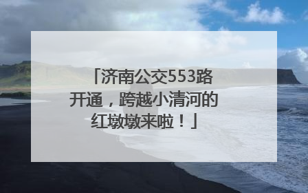 济南公交553路开通，跨越小清河的红墩墩来啦！
