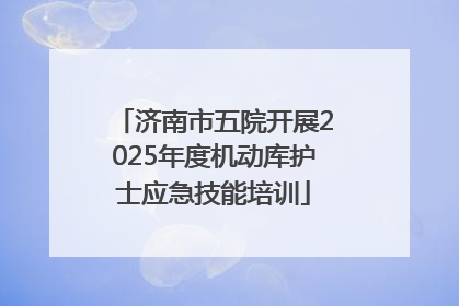 济南市五院开展2025年度机动库护士应急技能培训