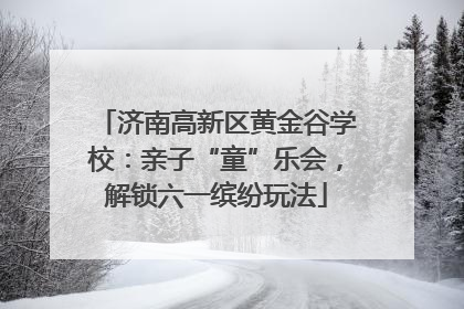 济南高新区黄金谷学校：亲子“童”乐会，解锁六一缤纷玩法