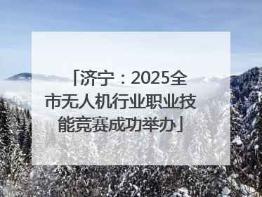 济宁：2025全市无人机行业职业技能竞赛成功举办