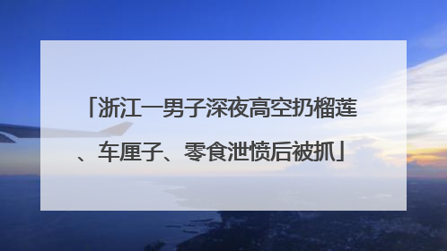浙江一男子深夜高空扔榴莲、车厘子、零食泄愤后被抓