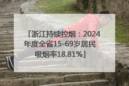 浙江持续控烟：2024年度全省15-69岁居民吸烟率18.81%