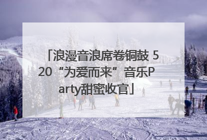 浪漫音浪席卷铜鼓 520“为爱而来”音乐Party甜蜜收官