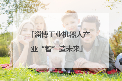 淄博工业机器人产业“智”造未来