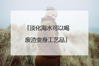 淡化海水可以喝 废渣变身工艺品