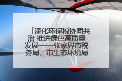 深化环保税协同共治 推进绿色高质量发展——张家界市税务局、市生态环境局签署合作备忘录