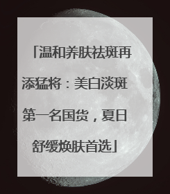 温和养肤祛斑再添猛将：美白淡斑第一名国货，夏日舒缓焕肤首选