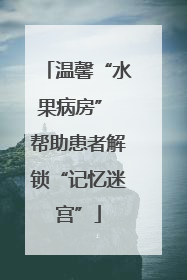 温馨“水果病房” 帮助患者解锁“记忆迷宫”