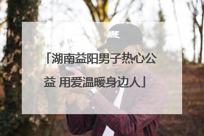 湖南益阳男子热心公益 用爱温暖身边人
