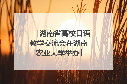湖南省高校日语教学交流会在湖南农业大学举办