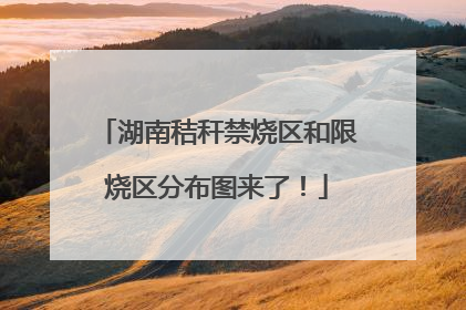 湖南秸秆禁烧区和限烧区分布图来了！