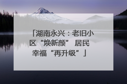 湖南永兴：老旧小区“焕新颜” 居民幸福“再升级”