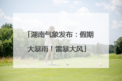 湖南气象发布：假期大暴雨！雷暴大风