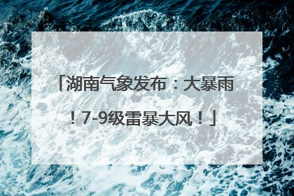 湖南气象发布：大暴雨！7-9级雷暴大风！