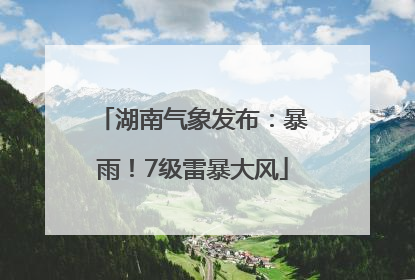 湖南气象发布：暴雨！7级雷暴大风