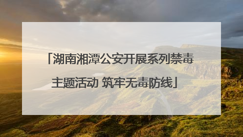 湖南湘潭公安开展系列禁毒主题活动 筑牢无毒防线