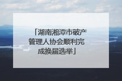湖南湘潭市破产管理人协会顺利完成换届选举