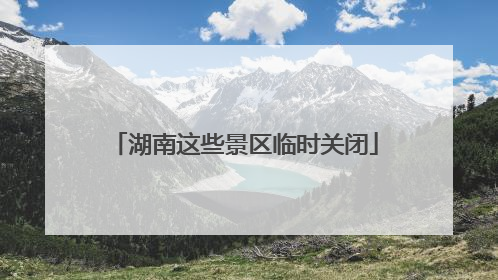 湖南这些景区临时关闭