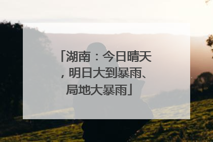 湖南：今日晴天，明日大到暴雨、局地大暴雨
