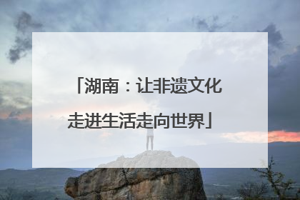 湖南：让非遗文化走进生活走向世界