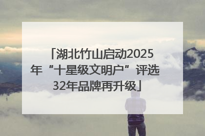 湖北竹山启动2025年“十星级文明户”评选 32年品牌再升级