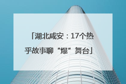 湖北咸安：17个热乎故事聊“爆”舞台