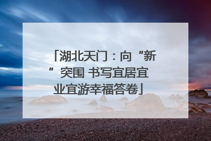 湖北天门：向“新”突围 书写宜居宜业宜游幸福答卷