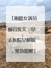 湘籍女演员柳岩发文：早去医院早解脱，紧急提醒