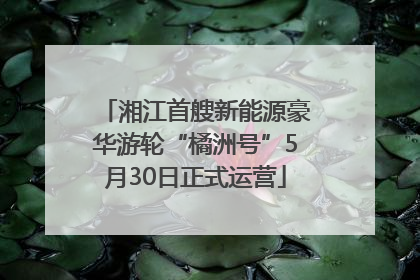 湘江首艘新能源豪华游轮“橘洲号”5月30日正式运营