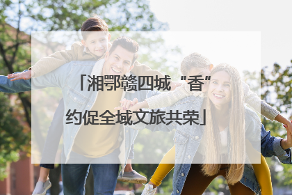 湘鄂赣四城“香”约促全域文旅共荣