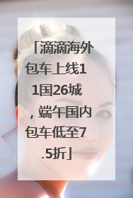 滴滴海外包车上线11国26城，端午国内包车低至7.5折